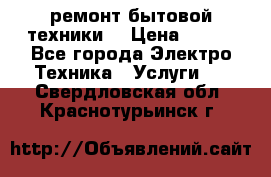 ремонт бытовой техники  › Цена ­ 500 - Все города Электро-Техника » Услуги   . Свердловская обл.,Краснотурьинск г.